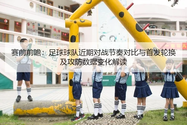 赛前前瞻：足球球队近期对战节奏对比与首发轮换及攻防数据变化解读